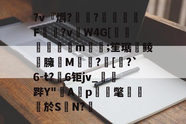 九游娱乐-?v『爝?嶵?錗赪嫟痯F僂?vW4G[墦鳦倱攆m﨓;笙琚聨鲮晸臃瘔M躓?[奅?`6-t?6钜jv_鐆郤跸Y"寁Ap蝳氅藨於S	N?鋬的简单介绍